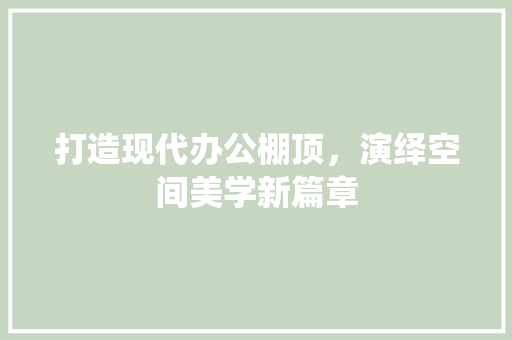 打造现代办公棚顶，演绎空间美学新篇章