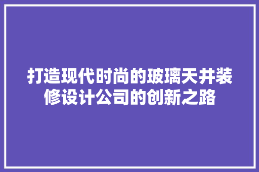 打造现代时尚的玻璃天井装修设计公司的创新之路