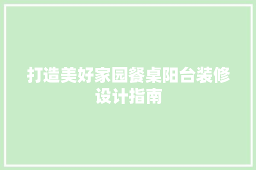 打造美好家园餐桌阳台装修设计指南 软装设计