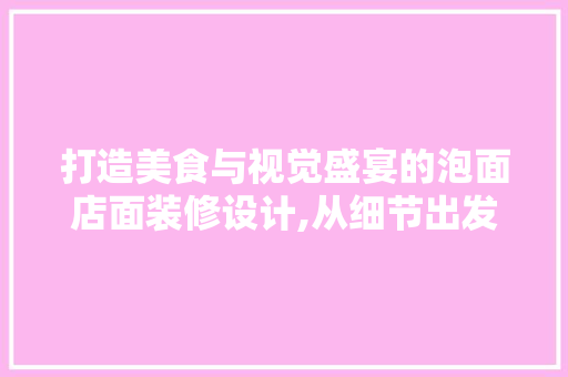 打造美食与视觉盛宴的泡面店面装修设计,从细节出发，诠释品牌魅力