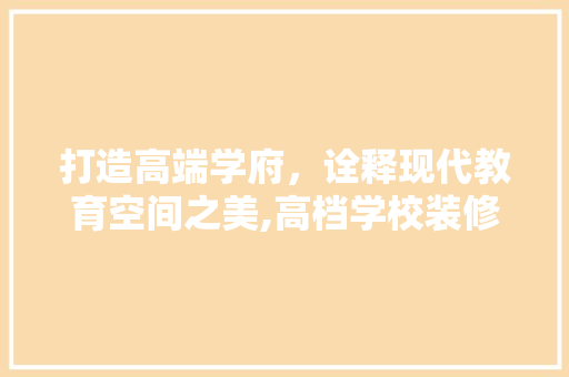 打造高端学府，诠释现代教育空间之美,高档学校装修设计理念探析