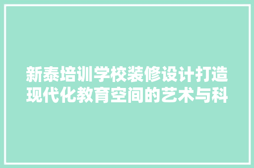 新泰培训学校装修设计打造现代化教育空间的艺术与科学