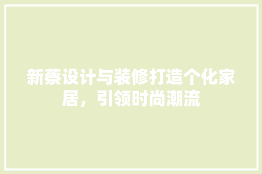 新蔡设计与装修打造个化家居，引领时尚潮流