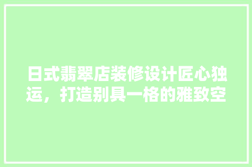日式翡翠店装修设计匠心独运，打造别具一格的雅致空间