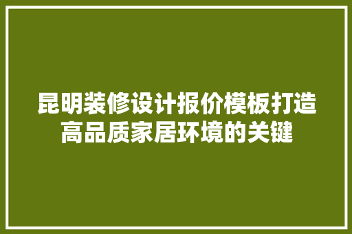 昆明装修设计报价模板打造高品质家居环境的关键 现代风格装饰