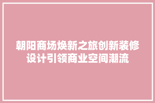 朝阳商场焕新之旅创新装修设计引领商业空间潮流