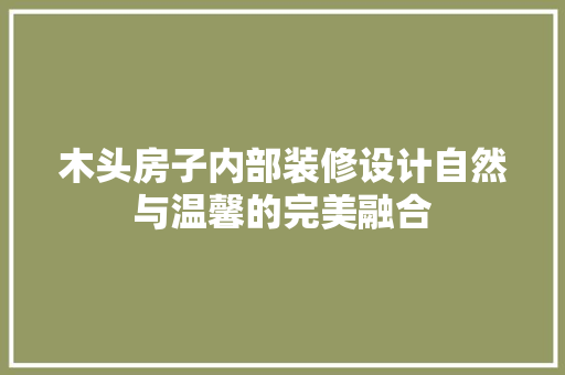 木头房子内部装修设计自然与温馨的完美融合