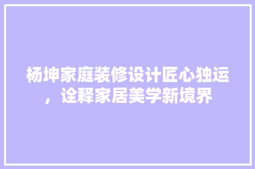 杨坤家庭装修设计匠心独运，诠释家居美学新境界