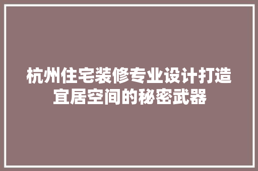 杭州住宅装修专业设计打造宜居空间的秘密武器
