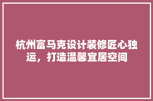 杭州富马克设计装修匠心独运，打造温馨宜居空间