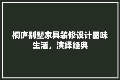 桐庐别墅家具装修设计品味生活，演绎经典 家居装修