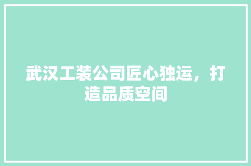武汉工装公司匠心独运，打造品质空间 中式风格装饰
