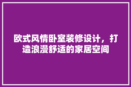 欧式风情卧室装修设计，打造浪漫舒适的家居空间