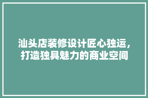汕头店装修设计匠心独运，打造独具魅力的商业空间
