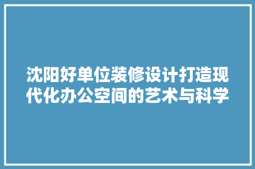 沈阳好单位装修设计打造现代化办公空间的艺术与科学
