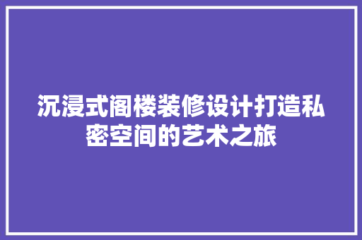 沉浸式阁楼装修设计打造私密空间的艺术之旅 软装设计