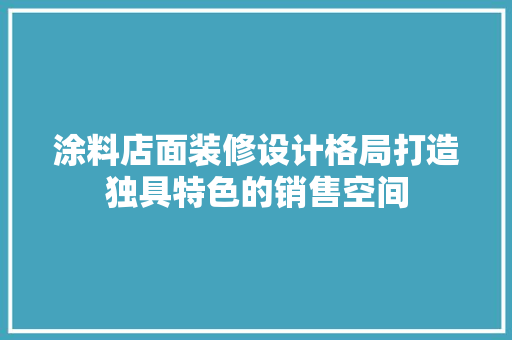 涂料店面装修设计格局打造独具特色的销售空间