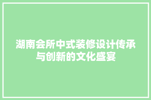 湖南会所中式装修设计传承与创新的文化盛宴