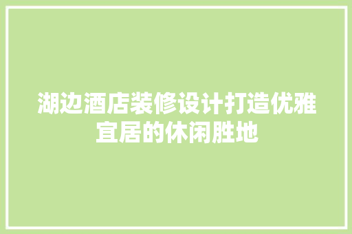 湖边酒店装修设计打造优雅宜居的休闲胜地