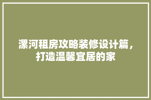 漯河租房攻略装修设计篇，打造温馨宜居的家