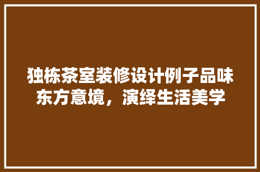 独栋茶室装修设计例子品味东方意境，演绎生活美学