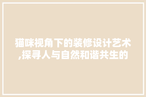 猫咪视角下的装修设计艺术,探寻人与自然和谐共生的居住美学