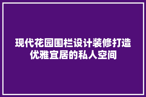现代花园围栏设计装修打造优雅宜居的私人空间