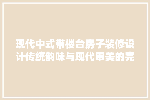 现代中式带楼台房子装修设计传统韵味与现代审美的完美融合