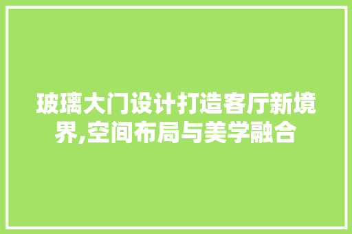 玻璃大门设计打造客厅新境界,空间布局与美学融合