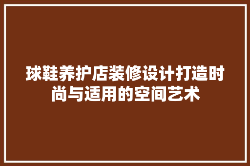 球鞋养护店装修设计打造时尚与适用的空间艺术