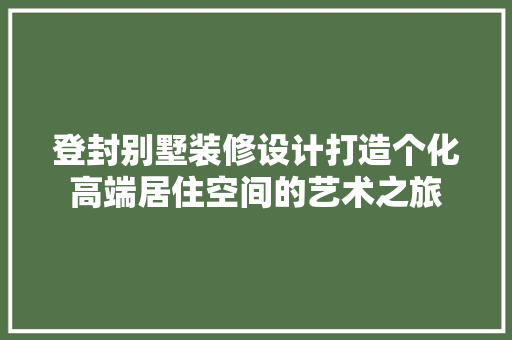 登封别墅装修设计打造个化高端居住空间的艺术之旅