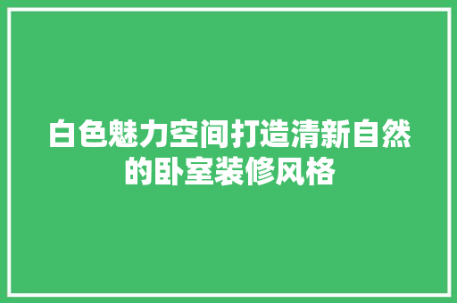 白色魅力空间打造清新自然的卧室装修风格