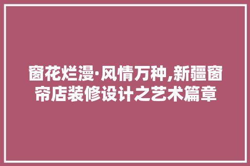 窗花烂漫·风情万种,新疆窗帘店装修设计之艺术篇章 家居装修