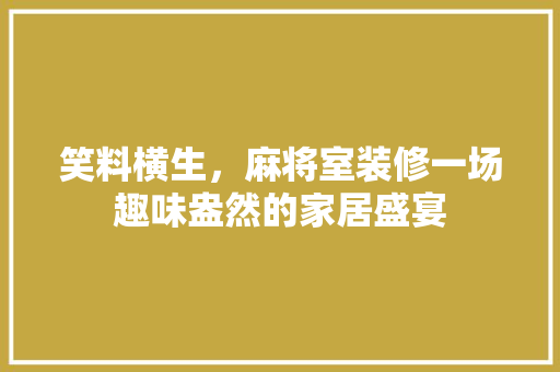 笑料横生，麻将室装修一场趣味盎然的家居盛宴