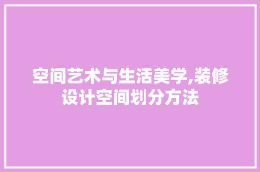 空间艺术与生活美学,装修设计空间划分方法