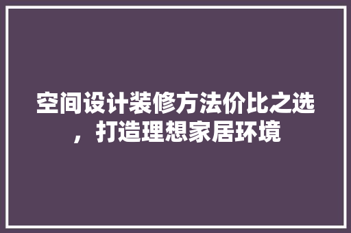 空间设计装修方法价比之选，打造理想家居环境