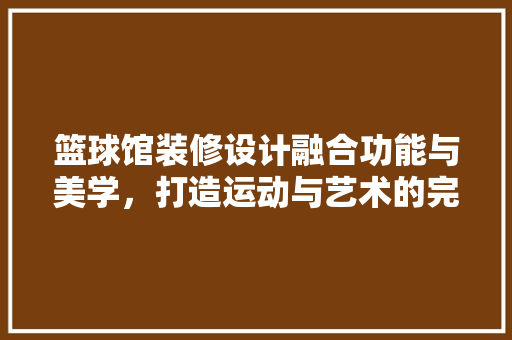 篮球馆装修设计融合功能与美学，打造运动与艺术的完美融合
