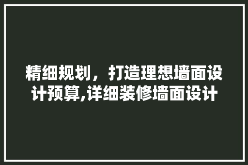 精细规划，打造理想墙面设计预算,详细装修墙面设计预算方法 家居装修