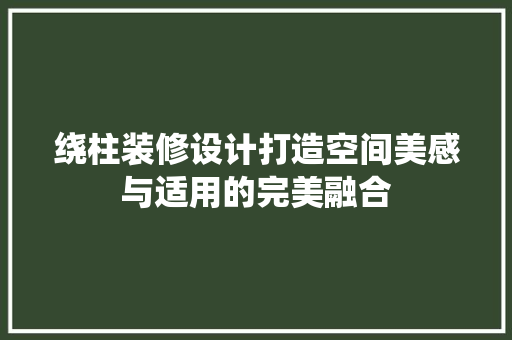 绕柱装修设计打造空间美感与适用的完美融合 室内设计