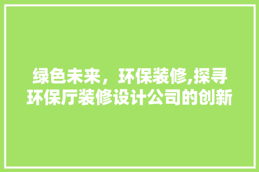 绿色未来，环保装修,探寻环保厅装修设计公司的创新之路