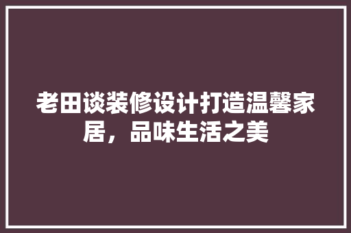 老田谈装修设计打造温馨家居，品味生活之美 中式风格装饰