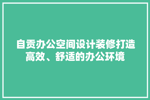 自贡办公空间设计装修打造高效、舒适的办公环境