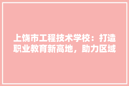 上饶市工程技术学校：打造职业教育新高地，助力区域经济发展 家居装修
