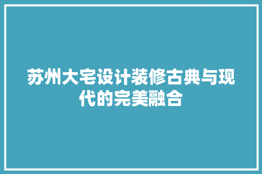 苏州大宅设计装修古典与现代的完美融合