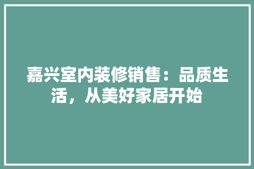 嘉兴室内装修销售：品质生活，从美好家居开始
