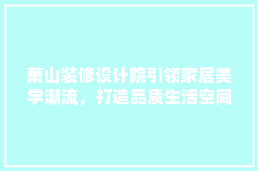 萧山装修设计院引领家居美学潮流，打造品质生活空间