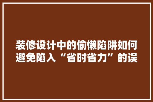 装修设计中的偷懒陷阱如何避免陷入“省时省力”的误区 地板材料