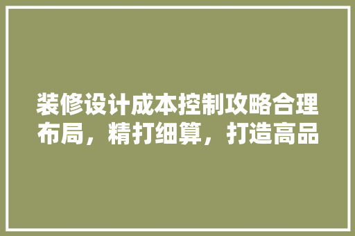 装修设计成本控制攻略合理布局，精打细算，打造高品质家居环境