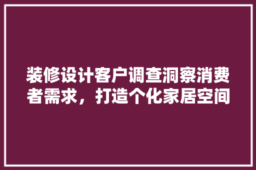 装修设计客户调查洞察消费者需求，打造个化家居空间