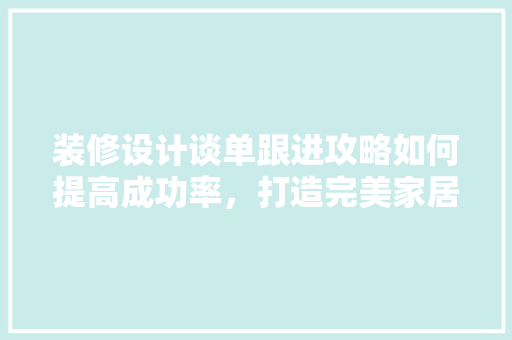 装修设计谈单跟进攻略如何提高成功率，打造完美家居空间